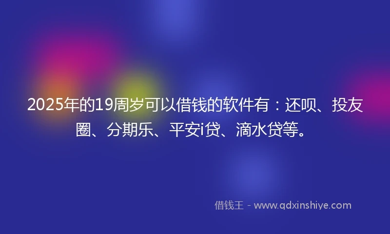 2025年的19周岁可以借钱的软件有：还呗、投友圈、分期乐、平安i贷、滴水贷等。