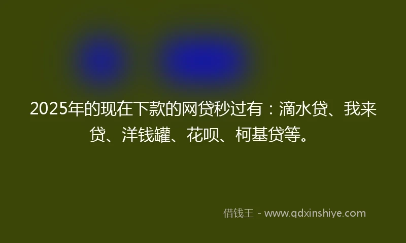 2025年的现在下款的网贷秒过有：滴水贷、我来贷、洋钱罐、花呗、柯基贷等。