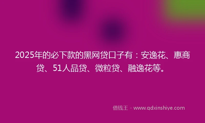 2025年的必下款的黑网贷口子有：安逸花、惠商贷、51人品贷、微粒贷、融逸花等。