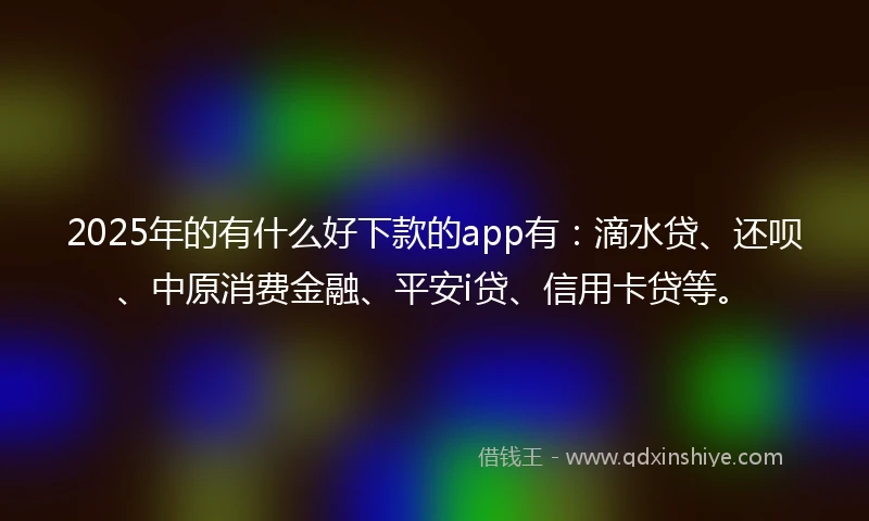 2025年的有什么好下款的app有：滴水贷、还呗、中原消费金融、平安i贷、信用卡贷等。