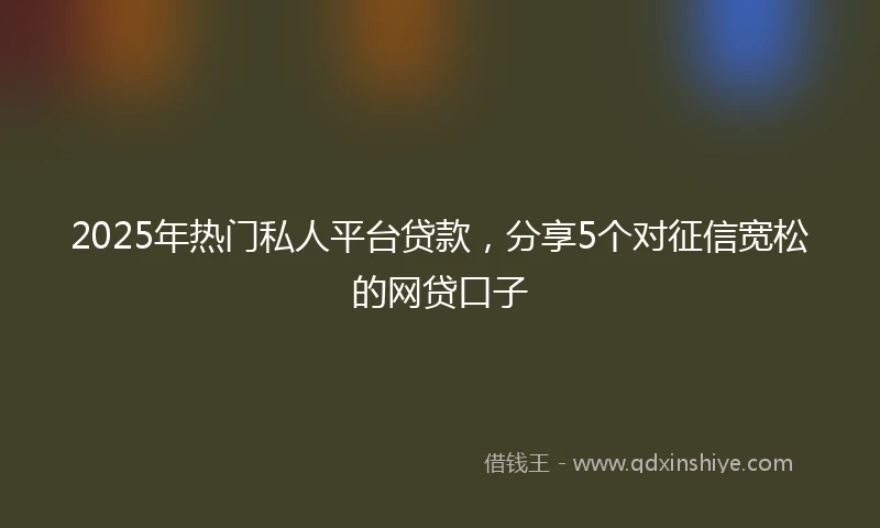 2025年热门私人平台贷款，分享5个对征信宽松的网贷口子