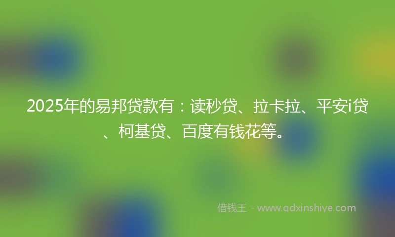 2025年的易邦贷款有：读秒贷、拉卡拉、平安i贷、柯基贷、百度有钱花等。