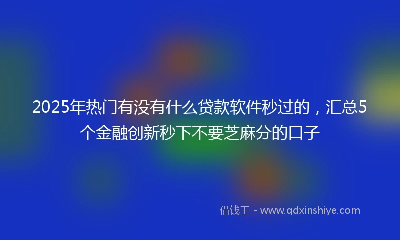 2025年热门有没有什么贷款软件秒过的，汇总5个金融创新秒下不要芝麻分的口子