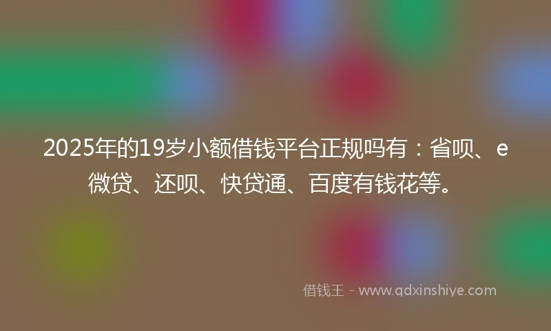 2025年的19岁小额借钱平台正规吗有：省呗、e微贷、还呗、快贷通、百度有钱花等。