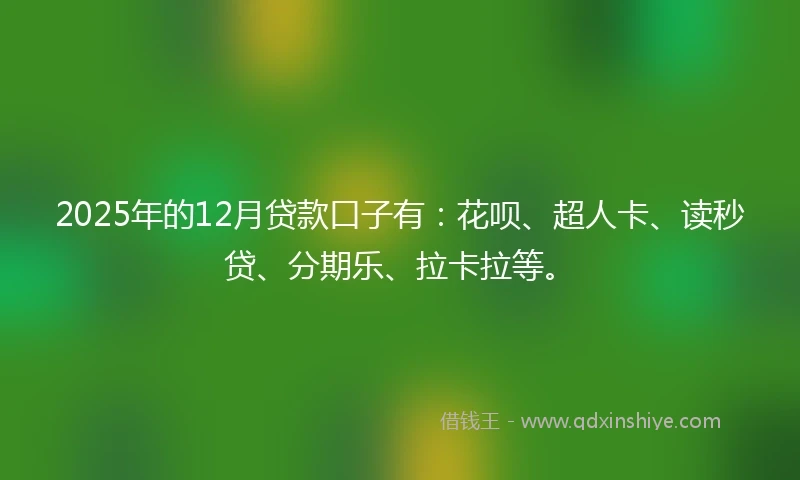 2025年的12月贷款口子有：花呗、超人卡、读秒贷、分期乐、拉卡拉等。