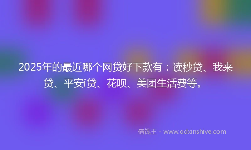2025年的最近哪个网贷好下款有：读秒贷、我来贷、平安i贷、花呗、美团生活费等。