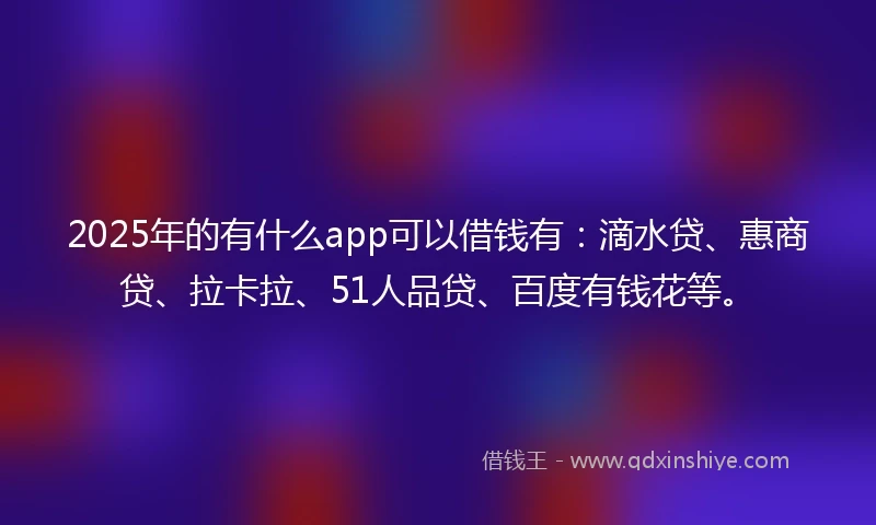 2025年的有什么app可以借钱有：滴水贷、惠商贷、拉卡拉、51人品贷、百度有钱花等。