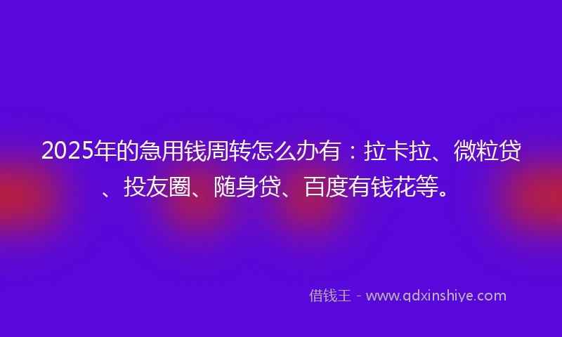 2025年的急用钱周转怎么办有：拉卡拉、微粒贷、投友圈、随身贷、百度有钱花等。