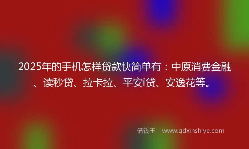 2025年的手机怎样贷款快简单有：中原消费金融、读秒贷、拉卡拉、平安i贷、安逸花等。