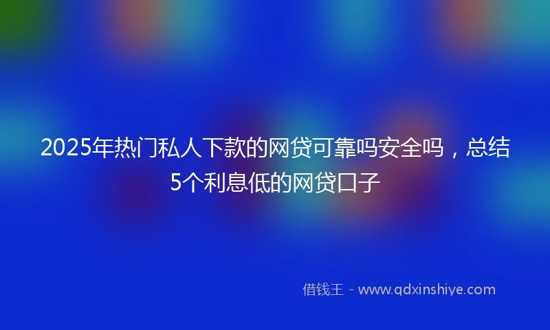 2025年热门私人下款的网贷可靠吗安全吗，总结5个利息低的网贷口子