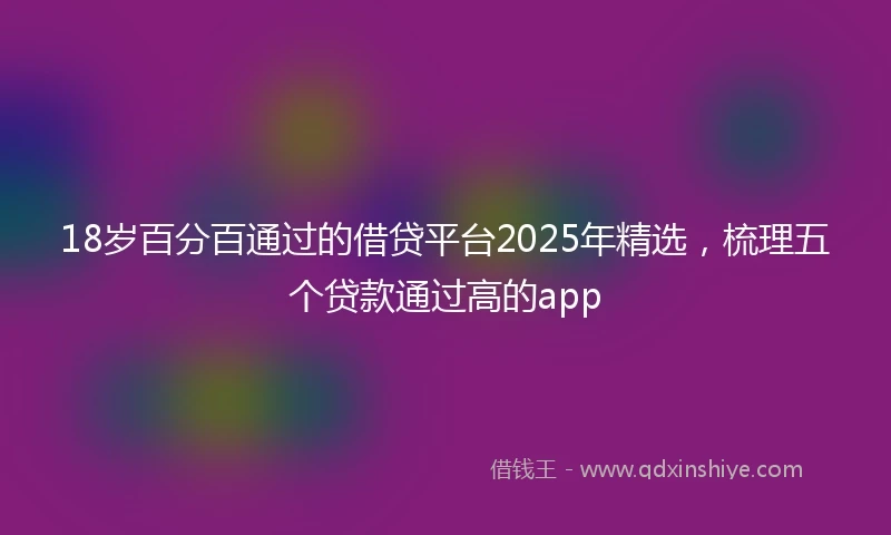 18岁百分百通过的借贷平台2025年精选，梳理五个贷款通过高的app