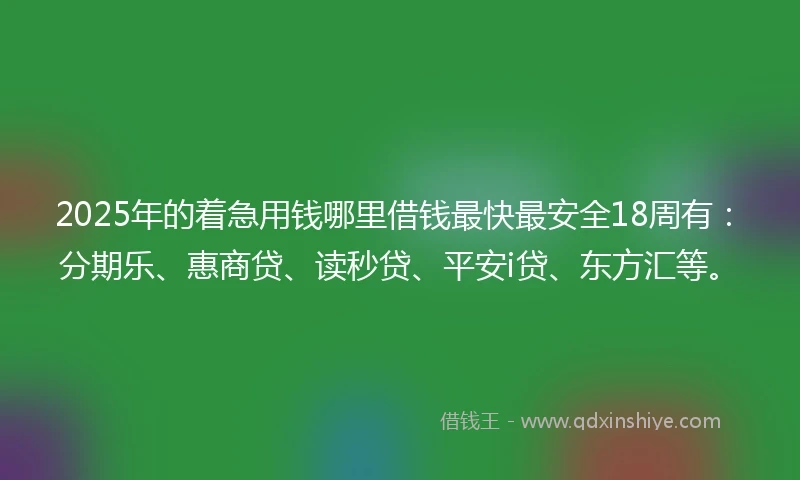 2025年的着急用钱哪里借钱最快最安全18周有：分期乐、惠商贷、读秒贷、平安i贷、东方汇等。