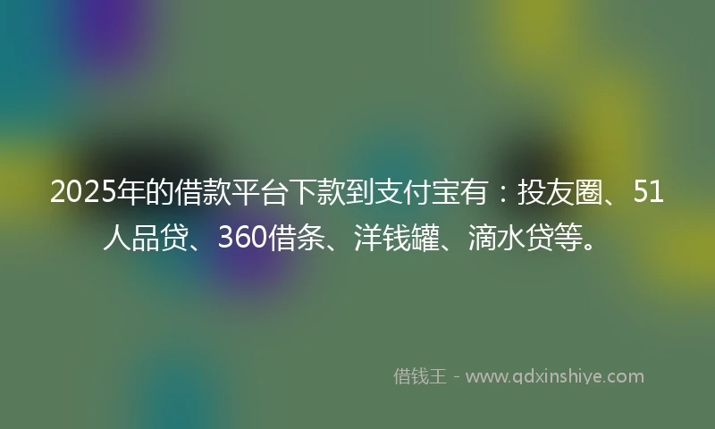 2025年的借款平台下款到支付宝有：投友圈、51人品贷、360借条、洋钱罐、滴水贷等。
