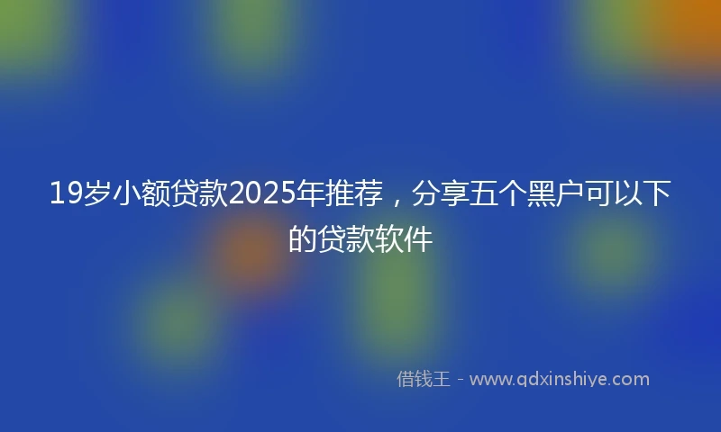 19岁小额贷款2025年推荐，分享五个黑户可以下的贷款软件