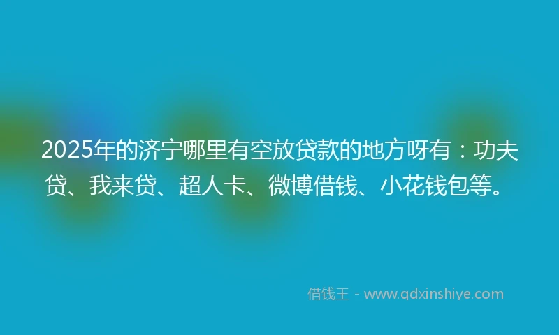 2025年的济宁哪里有空放贷款的地方呀有：功夫贷、我来贷、超人卡、微博借钱、小花钱包等。