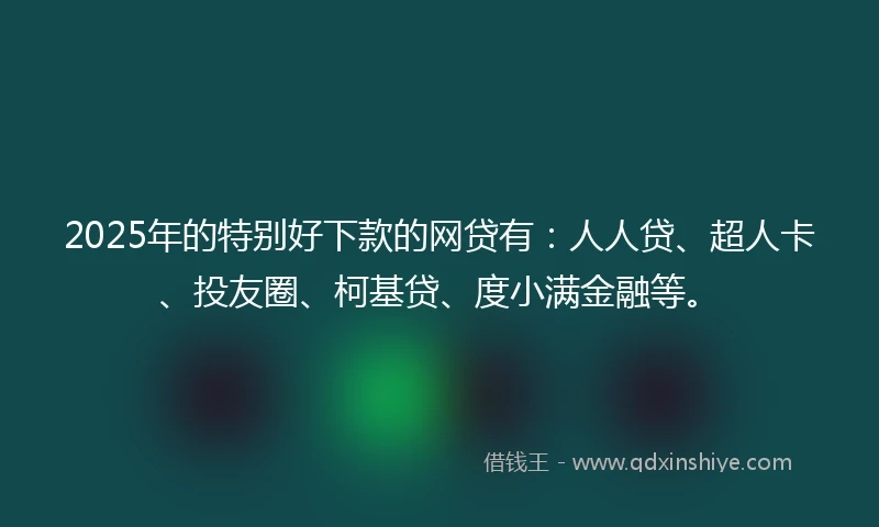 2025年的特别好下款的网贷有：人人贷、超人卡、投友圈、柯基贷、度小满金融等。