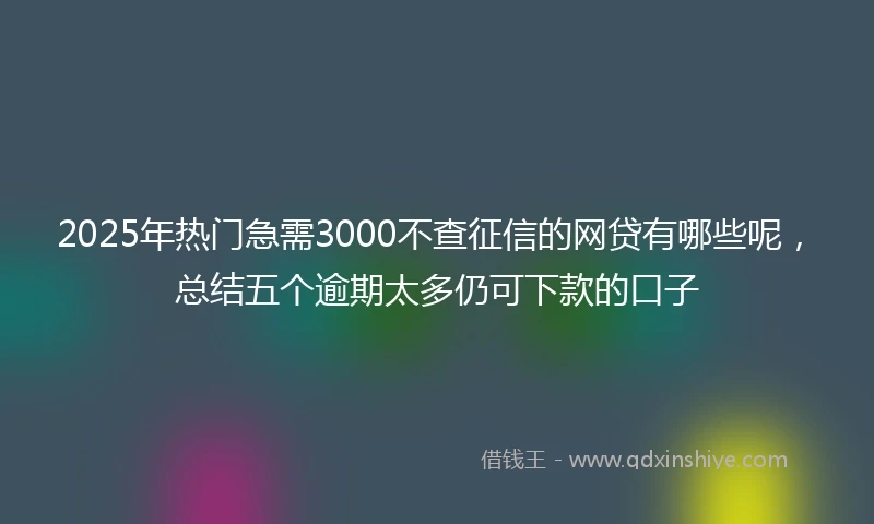 2025年热门急需3000不查征信的网贷有哪些呢，总结五个逾期太多仍可下款的口子