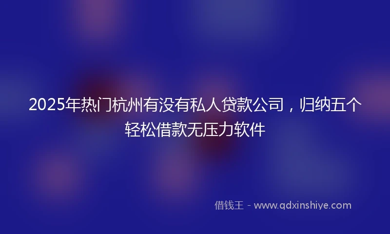 2025年热门杭州有没有私人贷款公司，归纳五个轻松借款无压力软件