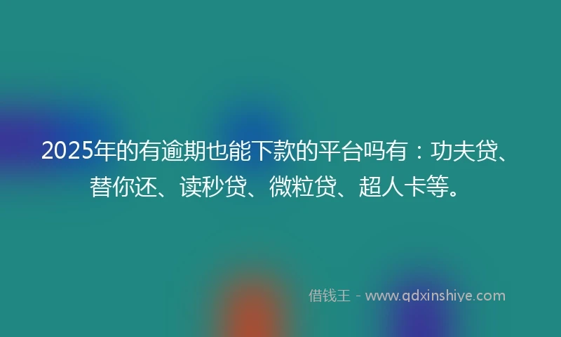 2025年的有逾期也能下款的平台吗有：功夫贷、替你还、读秒贷、微粒贷、超人卡等。
