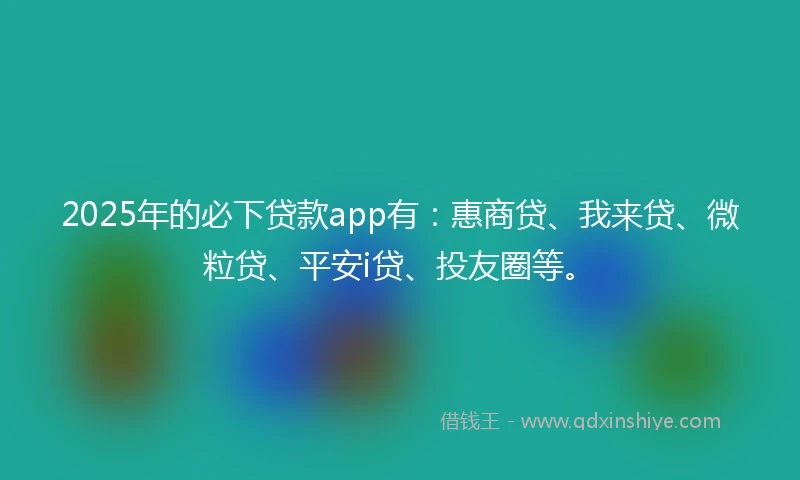 2025年的必下贷款app有：惠商贷、我来贷、微粒贷、平安i贷、投友圈等。