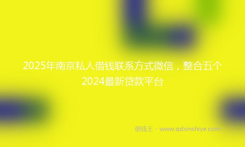 2025年南京私人借钱联系方式微信，整合五个2024最新贷款平台