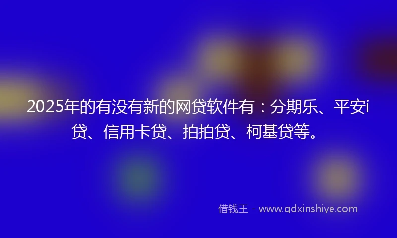 2025年的有没有新的网贷软件有：分期乐、平安i贷、信用卡贷、拍拍贷、柯基贷等。