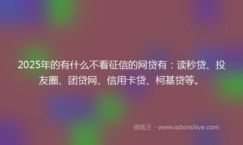 2025年的有什么不看征信的网贷有：读秒贷、投友圈、团贷网、信用卡贷、柯基贷等。