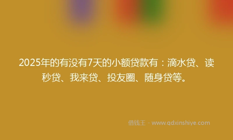 2025年的有没有7天的小额贷款有：滴水贷、读秒贷、我来贷、投友圈、随身贷等。