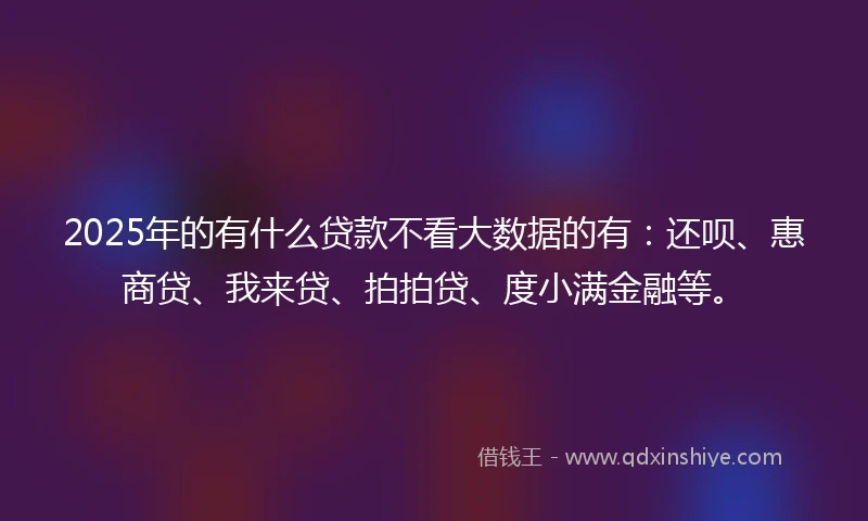 2025年的有什么贷款不看大数据的有：还呗、惠商贷、我来贷、拍拍贷、度小满金融等。