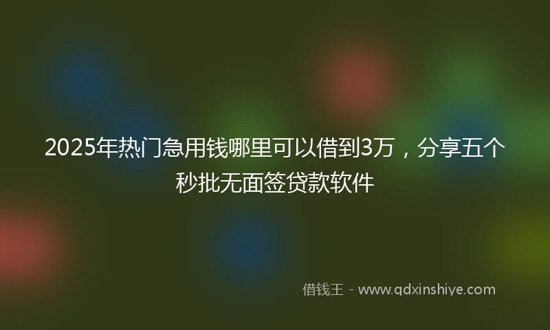 2025年热门急用钱哪里可以借到3万，分享五个秒批无面签贷款软件