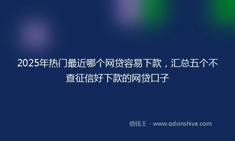 2025年热门最近哪个网贷容易下款，汇总五个不查征信好下款的网贷口子