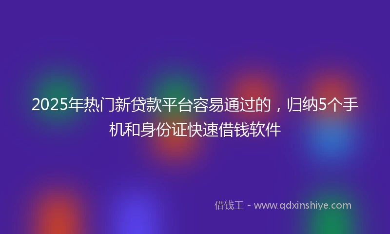 2025年热门新贷款平台容易通过的，归纳5个手机和身份证快速借钱软件
