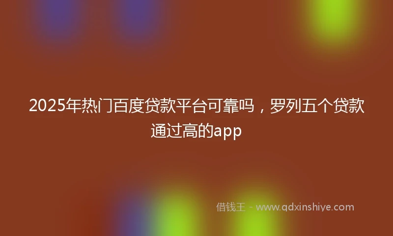 2025年热门百度贷款平台可靠吗，罗列五个贷款通过高的app