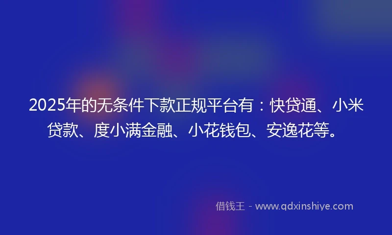 2025年的无条件下款正规平台有：快贷通、小米贷款、度小满金融、小花钱包、安逸花等。