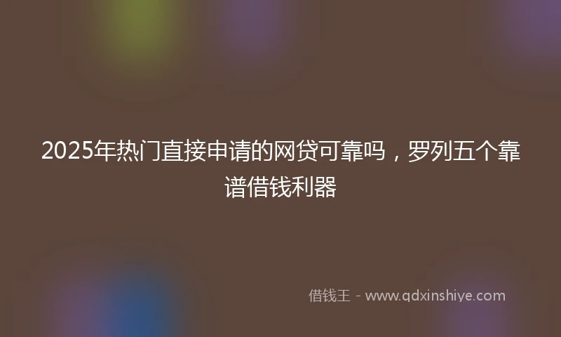 2025年热门直接申请的网贷可靠吗，罗列五个靠谱借钱利器