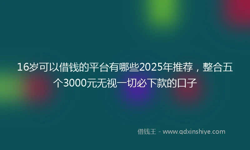 16岁可以借钱的平台有哪些2025年推荐，整合五个3000元无视一切必下款的口子