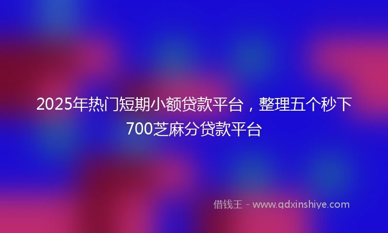 2025年热门短期小额贷款平台,整理五个秒下700芝麻分贷款平台