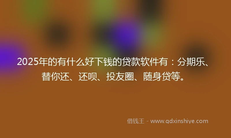 2025年的有什么好下钱的贷款软件有：分期乐、替你还、还呗、投友圈、随身贷等。