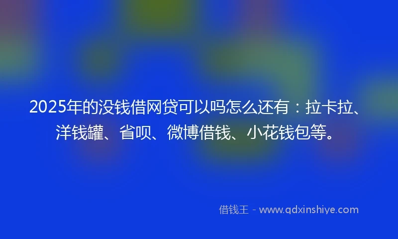 2025年的没钱借网贷可以吗怎么还有：拉卡拉、洋钱罐、省呗、微博借钱、小花钱包等。