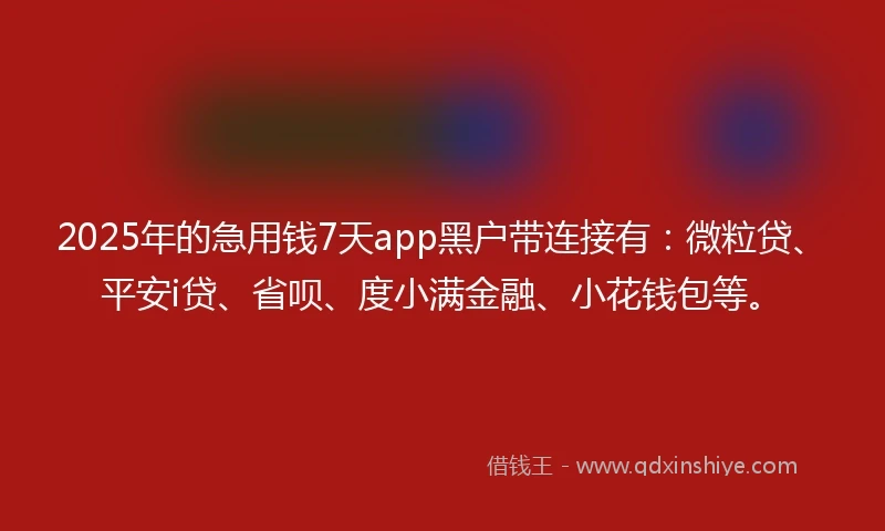 2025年的急用钱7天app黑户带连接有：微粒贷、平安i贷、省呗、度小满金融、小花钱包等。