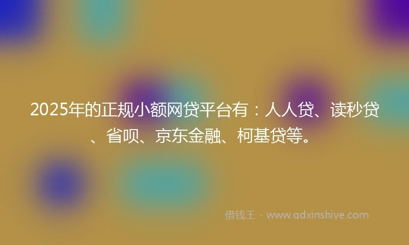 2025年的正规小额网贷平台有：人人贷、读秒贷、省呗、京东金融、柯基贷等。