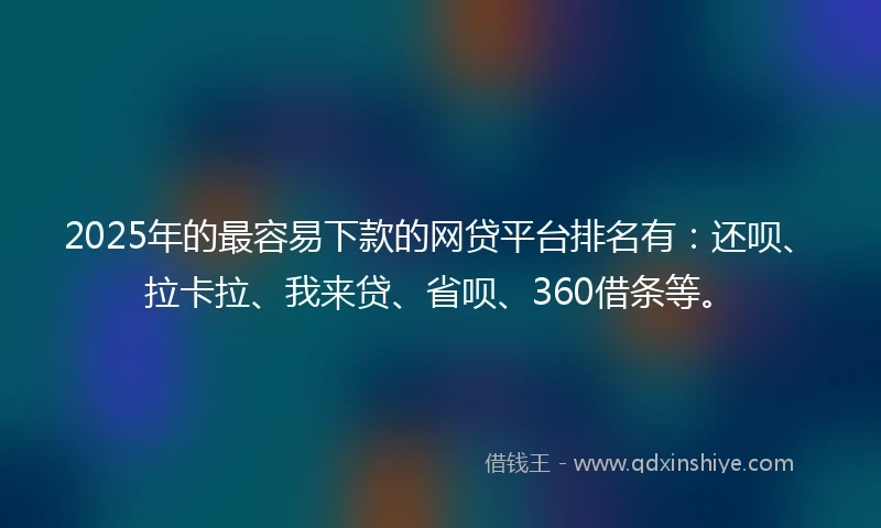 2025年的最容易下款的网贷平台排名有：还呗、拉卡拉、我来贷、省呗、360借条等。