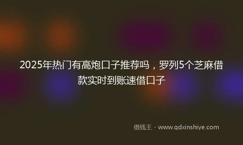 2025年热门有高炮口子推荐吗，罗列5个芝麻借款实时到账速借口子
