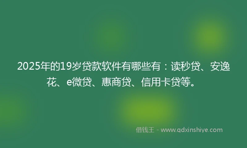 2025年的19岁贷款软件有哪些有：读秒贷、安逸花、e微贷、惠商贷、信用卡贷等。