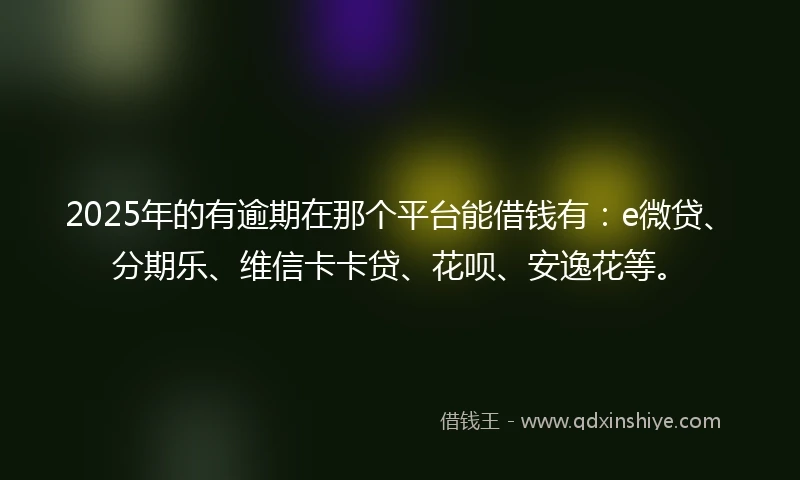2025年的有逾期在那个平台能借钱有：e微贷、分期乐、维信卡卡贷、花呗、安逸花等。