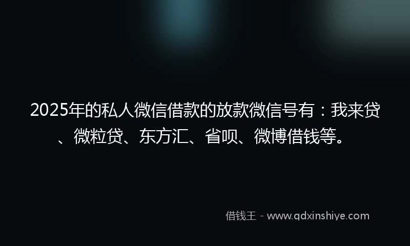 2025年的私人微信借款的放款微信号有:我来贷、微粒贷、东方汇、省呗、微博借钱等。