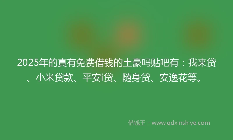 2025年的真有免费借钱的土豪吗贴吧有：我来贷、小米贷款、平安i贷、随身贷、安逸花等。
