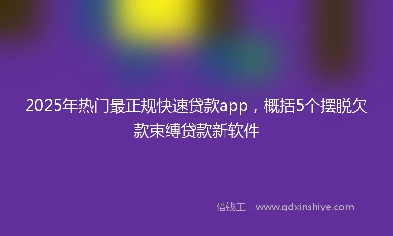 2025年热门最正规快速贷款app，概括5个摆脱欠款束缚贷款新软件