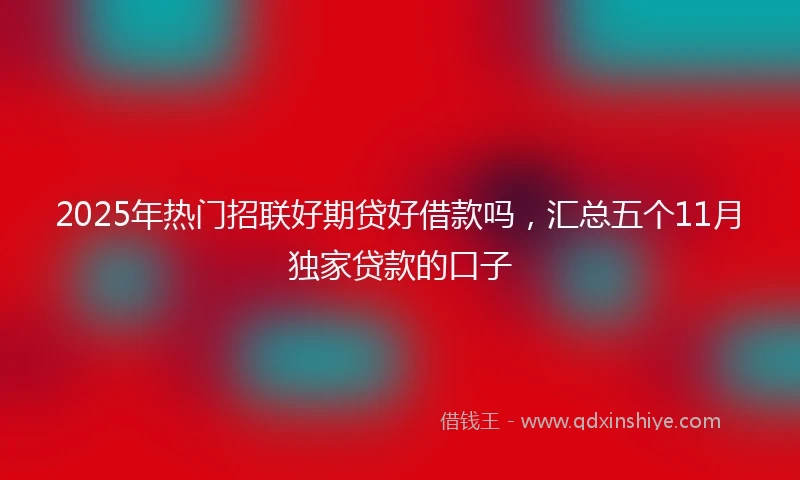 2025年热门招联好期贷好借款吗，汇总五个11月独家贷款的口子