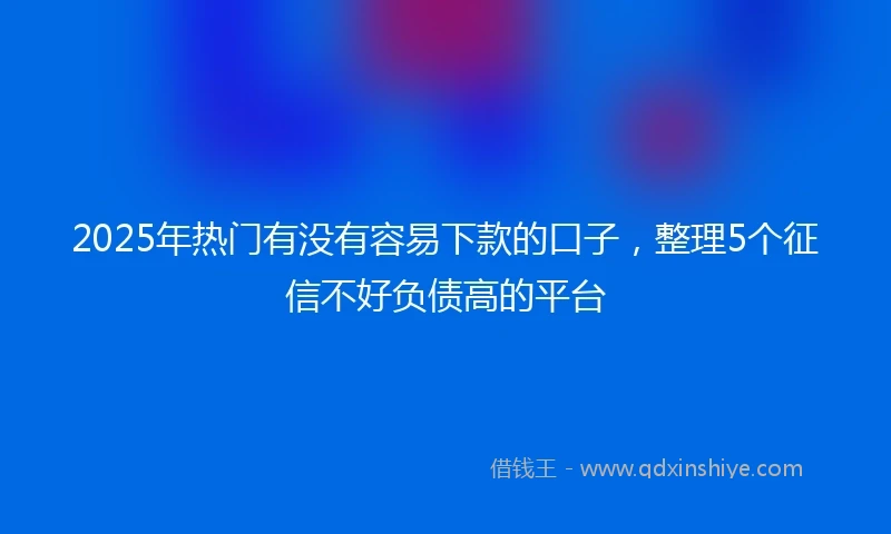 2025年热门有没有容易下款的口子，整理5个征信不好负债高的平台